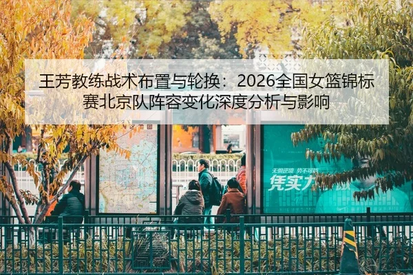 王芳教练战术布置与轮换：2026全国女篮锦标赛北京队阵容变化深度分析与影响